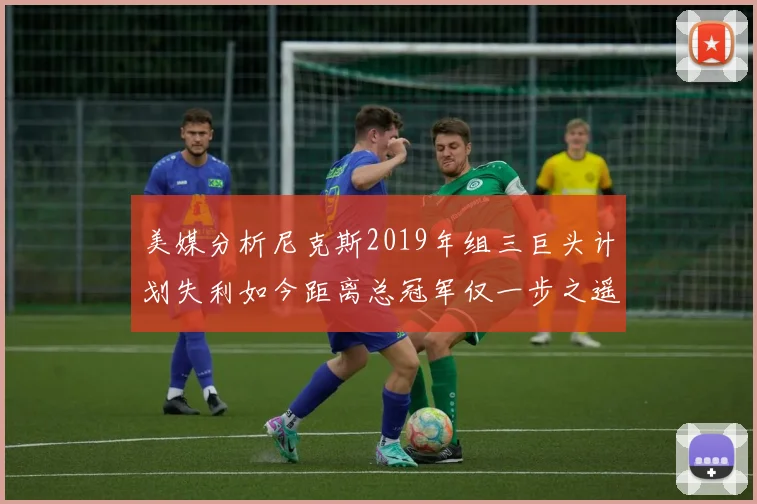 美媒分析尼克斯2019年组三巨头计划失利如今距离总冠军仅一步之遥