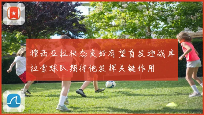 穆西亚拉状态良好有望首发迎战库拉索球队期待他发挥关键作用