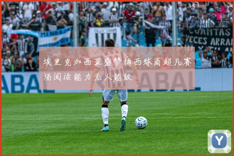 埃里克加西亚盛赞梅西球商超凡赛场阅读能力无人能敌