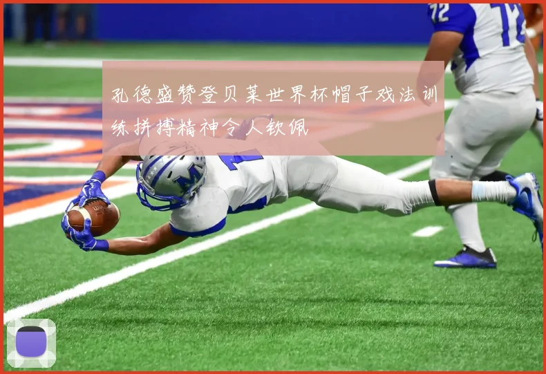 孔德盛赞登贝莱世界杯帽子戏法训练拼搏精神令人钦佩