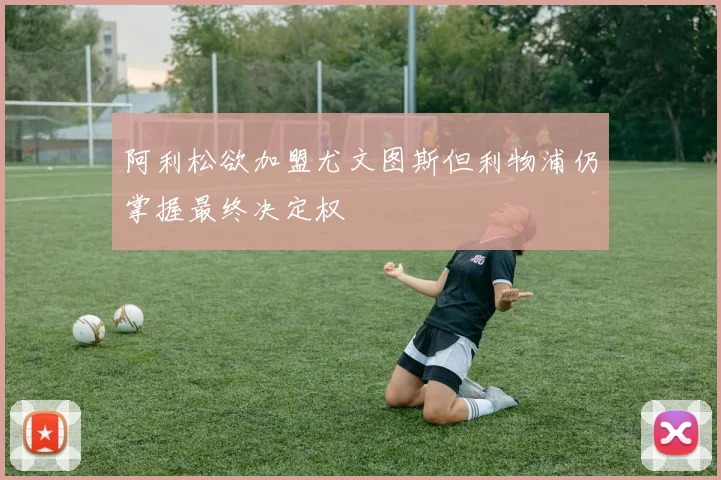 阿利松欲加盟尤文图斯但利物浦仍掌握最终决定权