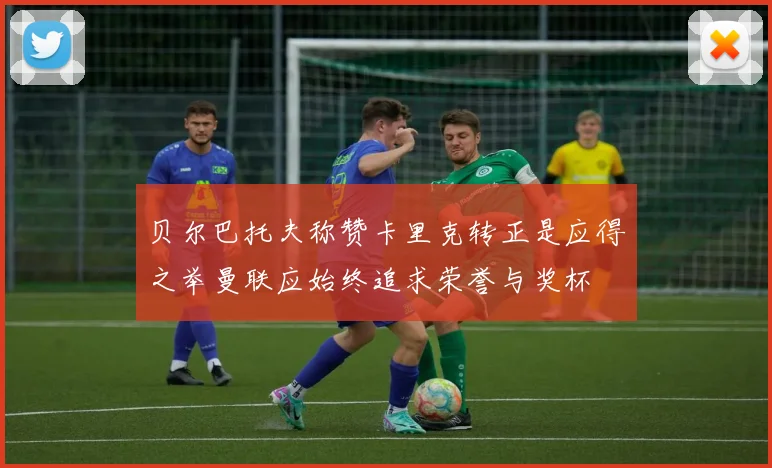 贝尔巴托夫称赞卡里克转正是应得之举曼联应始终追求荣誉与奖杯