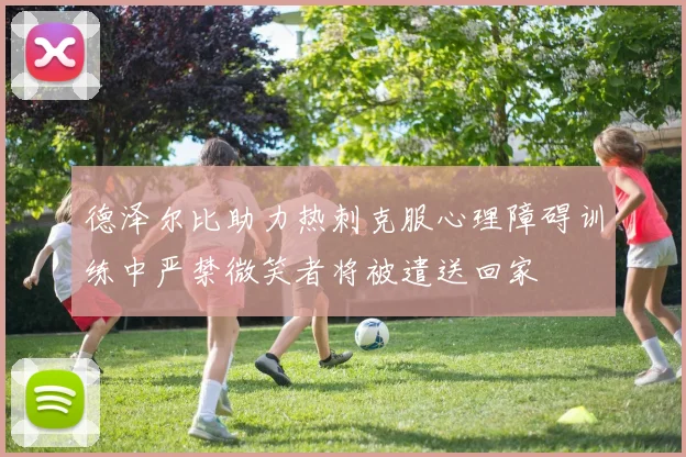 德泽尔比助力热刺克服心理障碍训练中严禁微笑者将被遣送回家