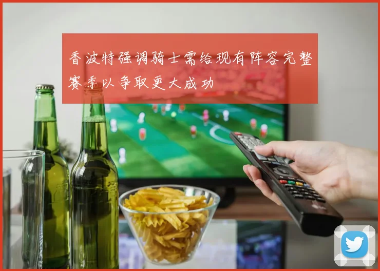香波特强调骑士需给现有阵容完整赛季以争取更大成功