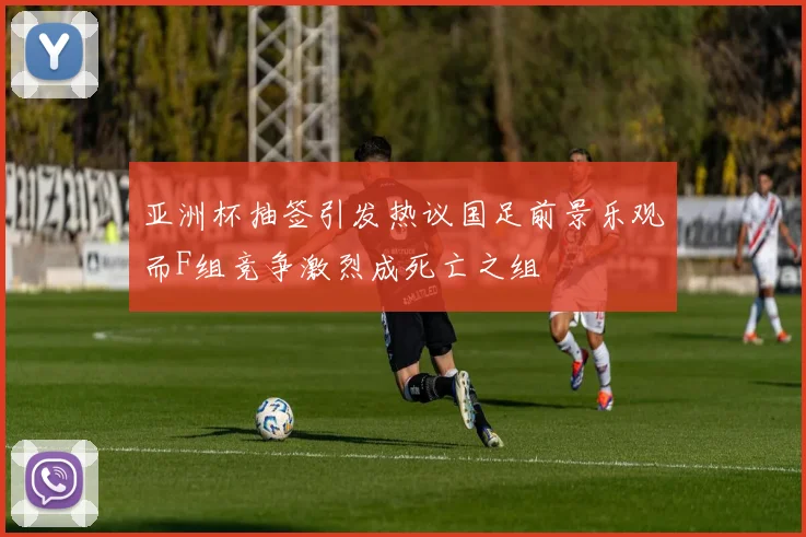 亚洲杯抽签引发热议国足前景乐观而F组竞争激烈成死亡之组