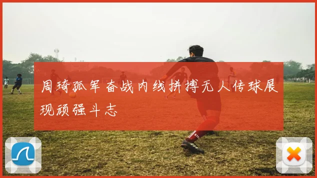 周琦孤军奋战内线拼搏无人传球展现顽强斗志