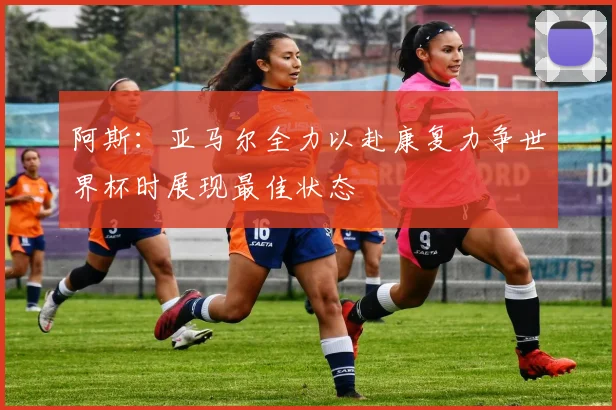 阿斯：亚马尔全力以赴康复力争世界杯时展现最佳状态