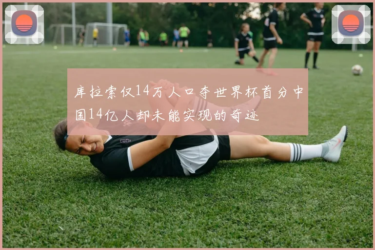 库拉索仅14万人口夺世界杯首分中国14亿人却未能实现的奇迹